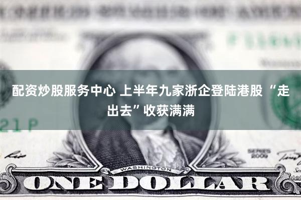 配资炒股服务中心 上半年九家浙企登陆港股 “走出去”收获满满