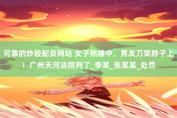 可靠的炒股配资网站 女子熟睡中，男友刀架脖子上！广州天河法院判了_李某_张某某_处罚