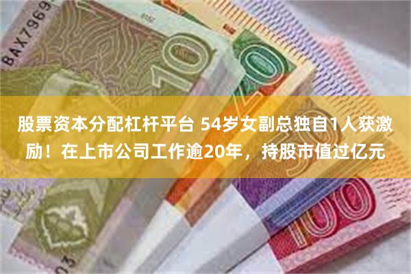 股票资本分配杠杆平台 54岁女副总独自1人获激励！在上市公司工作逾20年，持股市值过亿元