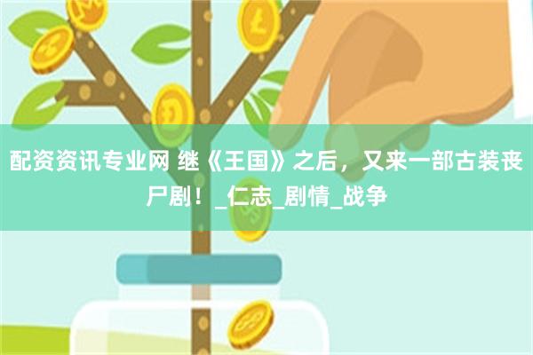 配资资讯专业网 继《王国》之后，又来一部古装丧尸剧！_仁志_剧情_战争