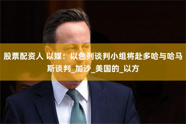 股票配资人 以媒：以色列谈判小组将赴多哈与哈马斯谈判_加沙_美国的_以方