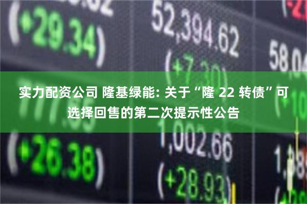 实力配资公司 隆基绿能: 关于“隆 22 转债”可选择回售的第二次提示性公告